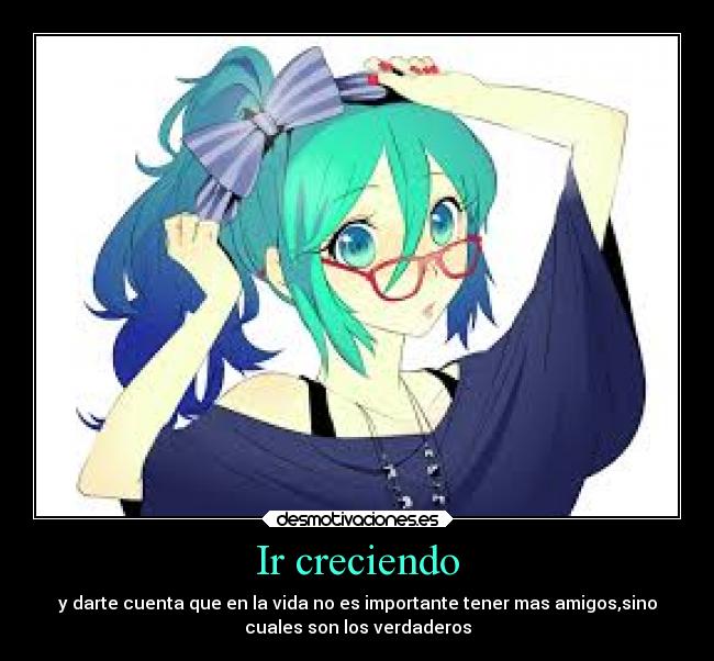 Ir creciendo - y darte cuenta que en la vida no es importante tener mas amigos,sino
cuales son los verdaderos