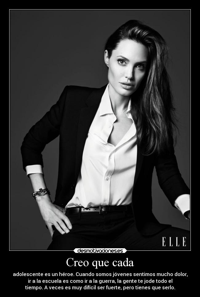 Creo que cada - adolescente es un héroe. Cuando somos jóvenes sentimos mucho dolor,
ir a la escuela es como ir a la guerra, la gente te jode todo el
tiempo. A veces es muy difícil ser fuerte, pero tienes que serlo.