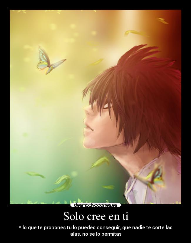 Solo cree en ti - Y lo que te propones tu lo puedes conseguir, que nadie te corte las
alas, no se lo permitas