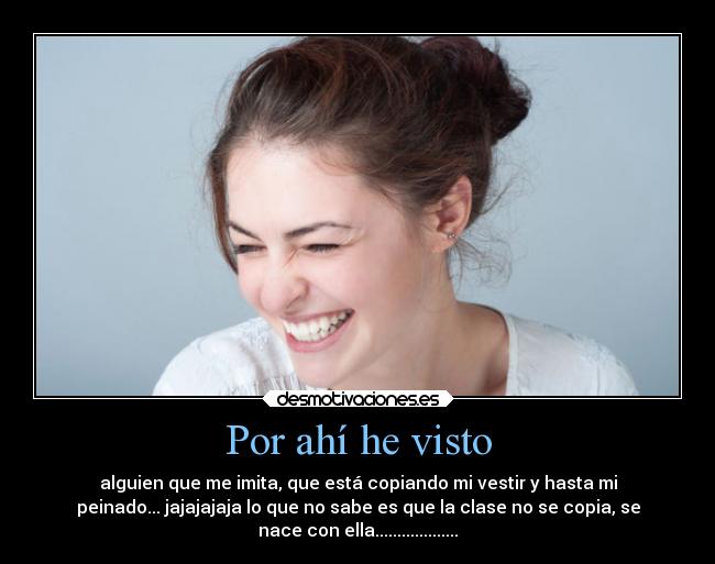 Por ahí he visto - alguien que me imita, que está copiando mi vestir y hasta mi
peinado... jajajajaja lo que no sabe es que la clase no se copia, se
nace con ella...................