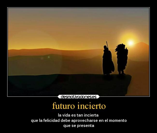 futuro incierto - la vida es tan incierta
que la felicidad debe aprovecharse en el momento
que se presenta