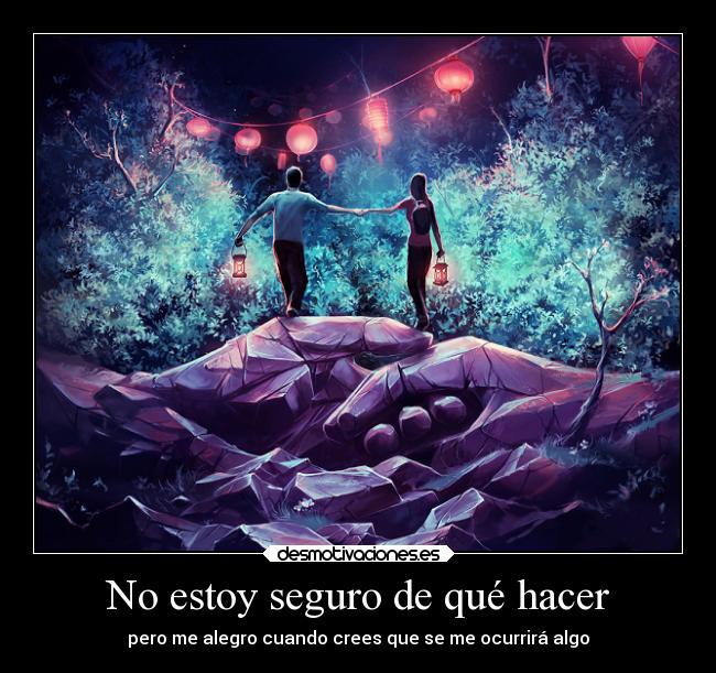 No estoy seguro de qué hacer - pero me alegro cuando crees que se me ocurrirá algo