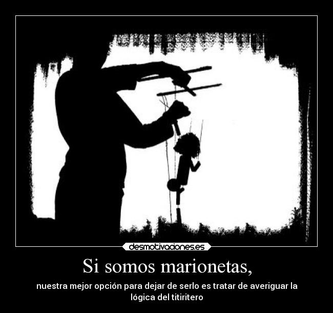 Si somos marionetas, - nuestra mejor opción para dejar de serlo es tratar de averiguar la
lógica del titiritero