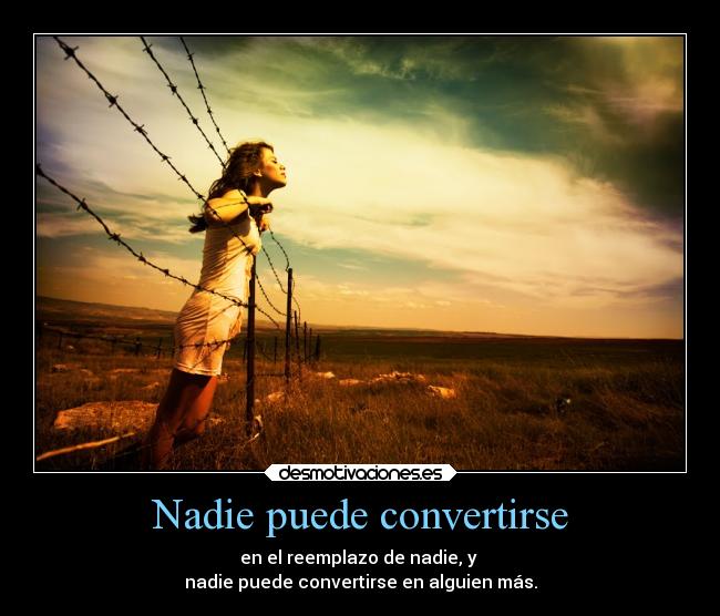 Nadie puede convertirse - en el reemplazo de nadie, y
nadie puede convertirse en alguien más.