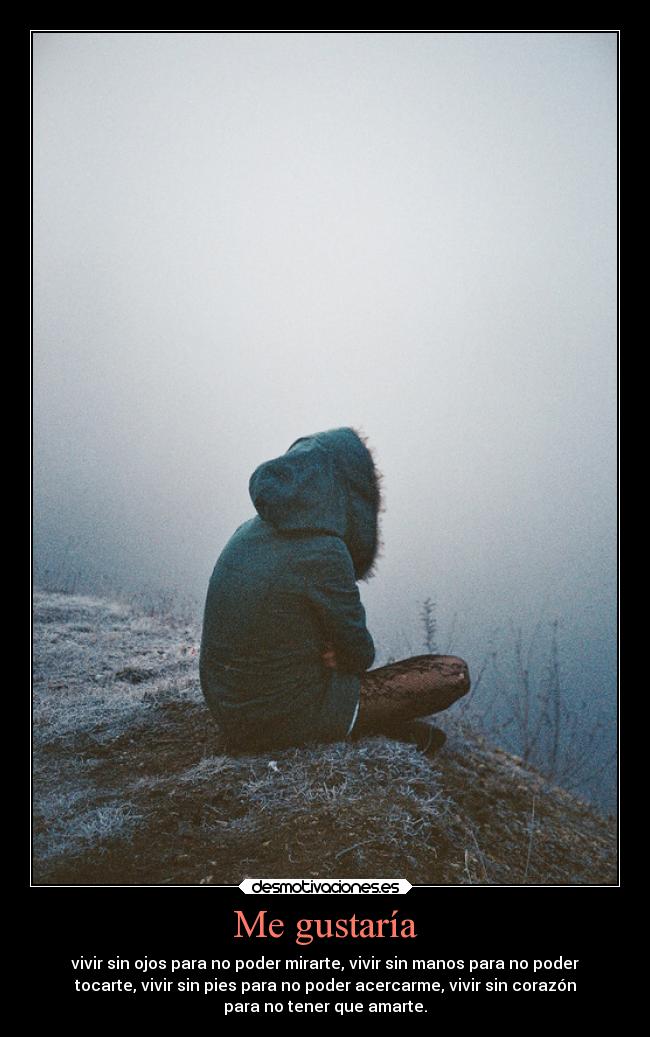 Me gustaría - vivir sin ojos para no poder mirarte, vivir sin manos para no poder
tocarte, vivir sin pies para no poder acercarme, vivir sin corazón
para no tener que amarte.