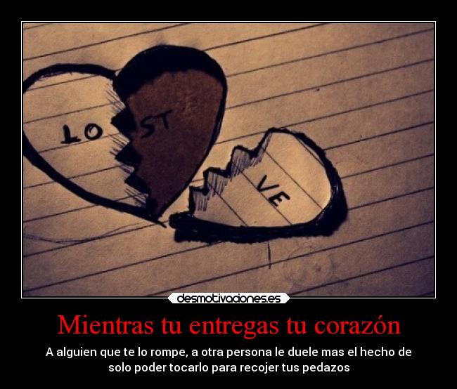 Mientras tu entregas tu corazón - A alguien que te lo rompe, a otra persona le duele mas el hecho de
solo poder tocarlo para recojer tus pedazos