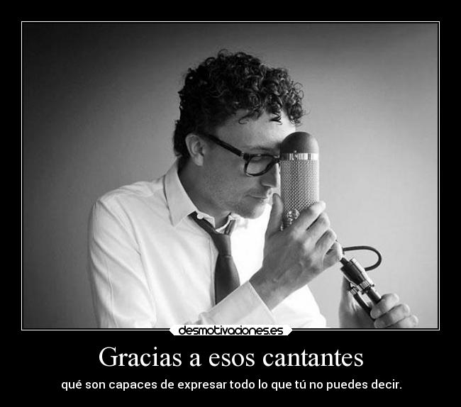 Gracias a esos cantantes - qué son capaces de expresar todo lo que tú no puedes decir.