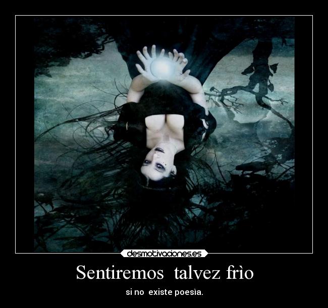 Sentiremos talvez frìo - si no existe poesìa.