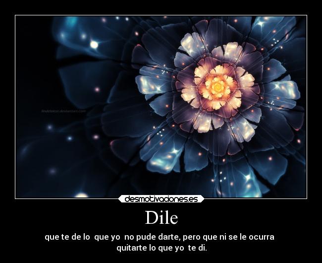 Dile - que te de lo que yo no pude darte, pero que ni se le ocurra
quitarte lo que yo te di.