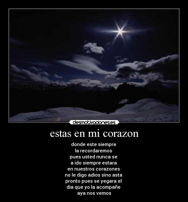 estas en mi corazon - donde este siempre 
la recordaremos 
pues usted nunca se 
a ido siempre estara 
en nuestros corazones 
no le digo adios sino asta 
pronto pues se yegara el 
dia que yo la acompañe 
aya nos vemos