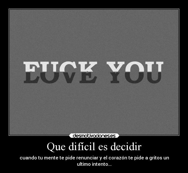 Que difícil es decidir - cuando tu mente te pide renunciar y el corazón te pide a gritos un
ultimo intento...