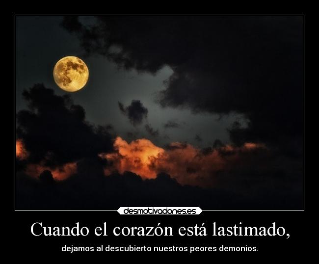 Cuando el corazón está lastimado, - dejamos al descubierto nuestros peores demonios.