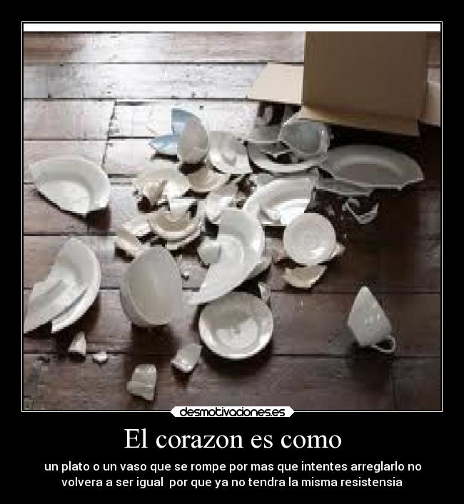 El corazon es como - un plato o un vaso que se rompe por mas que intentes arreglarlo no
volvera a ser igual por que ya no tendra la misma resistensia