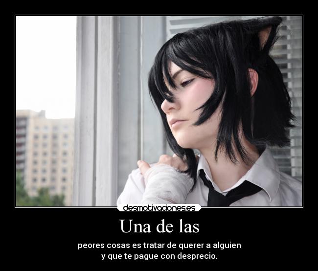 Una de las - peores cosas es tratar de querer a alguien
y que te pague con desprecio.