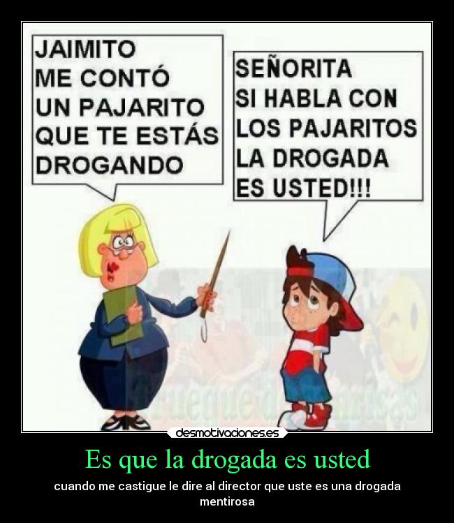 Es que la drogada es usted - cuando me castigue le dire al director que uste es una drogada
mentirosa