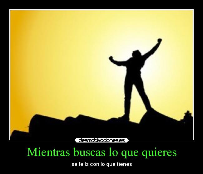 Mientras buscas lo que quieres - se felíz con lo que tienes