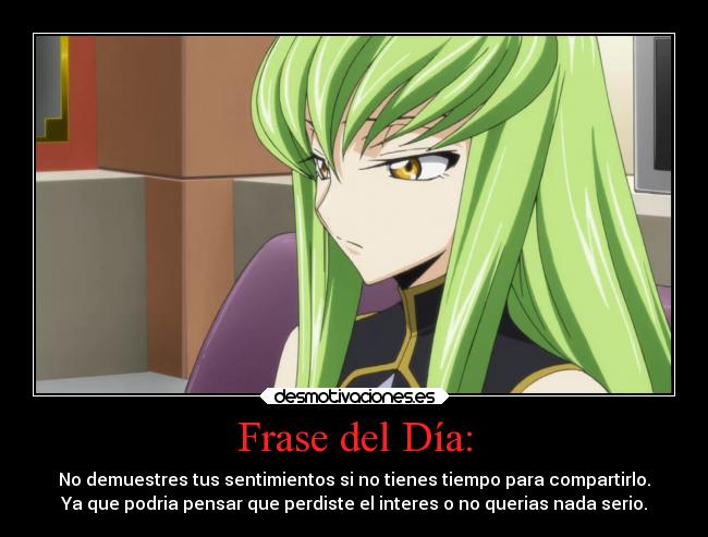 Frase del Día: - No demuestres tus sentimientos si no tienes tiempo para compartirlo.
Ya que podria pensar que perdiste el interes o no querias nada serio.