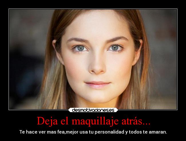Deja el maquillaje atrás... - Te hace ver mas fea,mejor usa tu personalidad y todos te amaran.