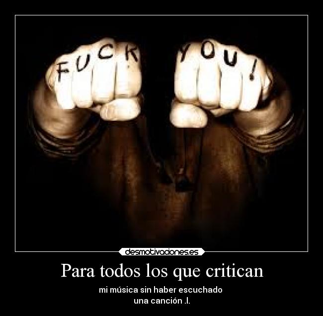 Para todos los que critican - mi música sin haber escuchado 
una canción .l.