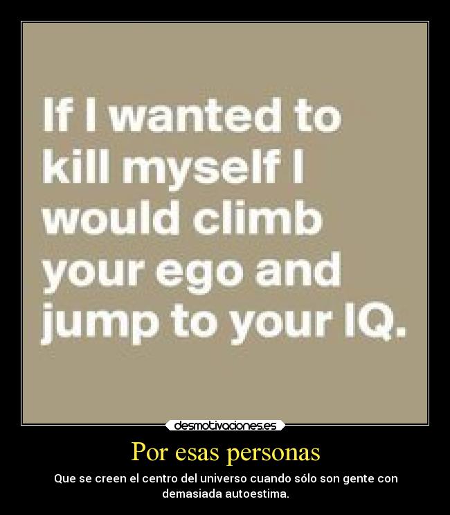 Por esas personas - Que se creen el centro del universo cuando sólo son gente con
demasiada autoestima.