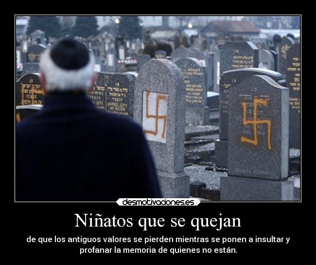 Niñatos que se quejan - de que los antiguos valores se pierden mientras se ponen a insultar y
profanar la memoria de quienes no están.