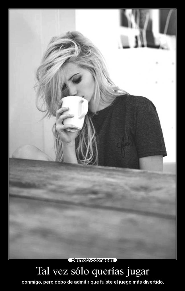Tal vez sólo querías jugar - conmigo, pero debo de admitir que fuiste el juego más divertido.