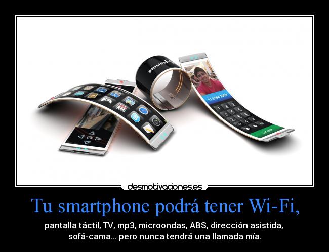 Tu smartphone podrá tener Wi-Fi, - pantalla táctil, TV, mp3, microondas, ABS, dirección asistida, 
sofá-cama... pero nunca tendrá una llamada mía.