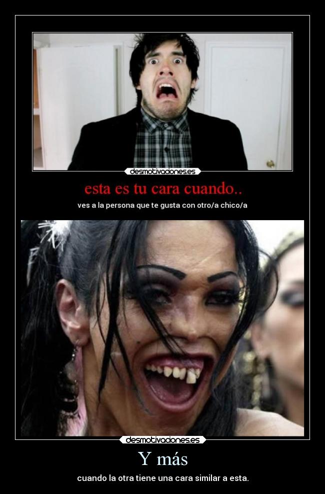 Y más - cuando la otra tiene una cara similar a esta.