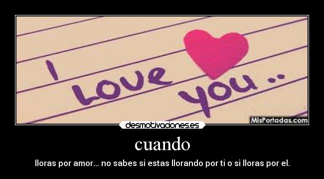 cuando - lloras por amor... no sabes si estas llorando por ti o si lloras por el.