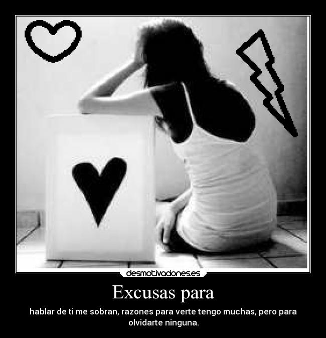 Excusas para - hablar de ti me sobran, razones para verte tengo muchas, pero para
olvidarte ninguna.