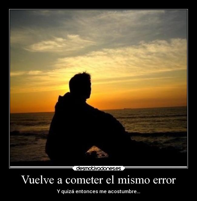 Vuelve a cometer el mismo error - Y quizá entonces me acostumbre...