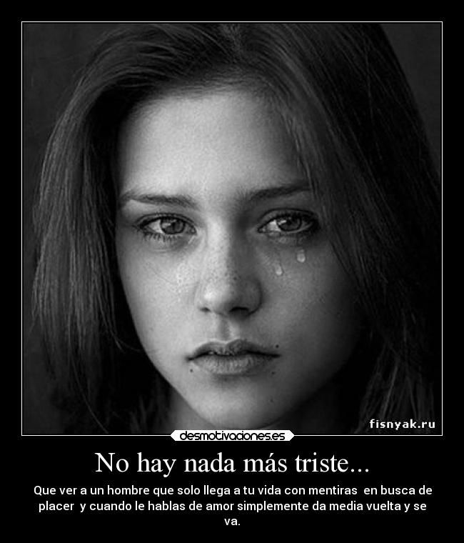 No hay nada más triste... - Que ver a un hombre que solo llega a tu vida con mentiras  en busca de
placer  y cuando le hablas de amor simplemente da media vuelta y se
va.