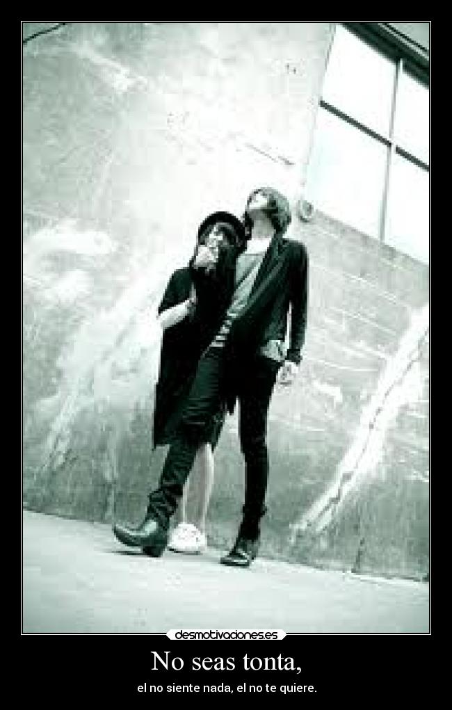 No seas tonta, - el no siente nada, el no te quiere.