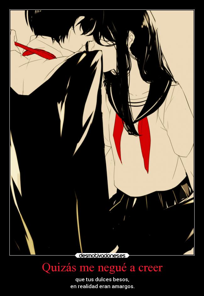 Quizás me negué a creer - que tus dulces besos,
en realidad eran amargos.