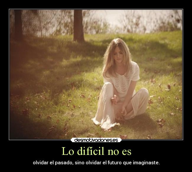 Lo difícil no es - olvidar el pasado, sino olvidar el futuro que imaginaste.