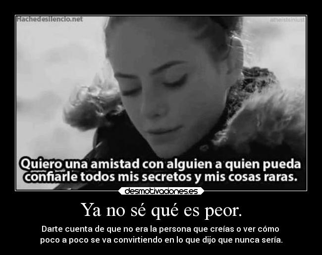 Ya no sé qué es peor. - Darte cuenta de que no era la persona que creías o ver cómo
poco a poco se va convirtiendo en lo que dijo que nunca sería.