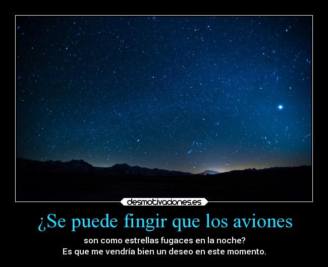 ¿Se puede fingir que los aviones - son como estrellas fugaces en la noche?
Es que me vendría bien un deseo en este momento.