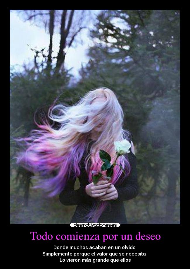 Todo comienza por un deseo - Donde muchos acaban en un olvido 
Simplemente porque el valor que se necesita  
Lo vieron más grande que ellos