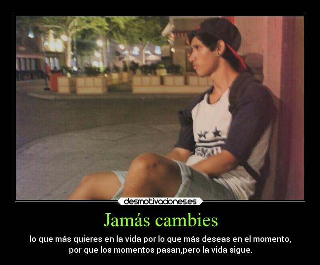 Jamás cambies - lo que más quieres en la vida por lo que más deseas en el momento,
por que los momentos pasan,pero la vida sigue.