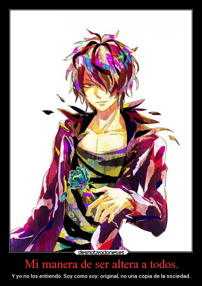Mi manera de ser altera a todos. - Y yo no los entiendo. Soy como soy: original, no una copia de la sociedad.