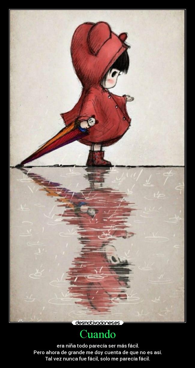 Cuando - era niña todo parecía ser más fácil.
Pero ahora de grande me doy cuenta de que no es así.
Tal vez nunca fue fácil, solo me parecía fácil.