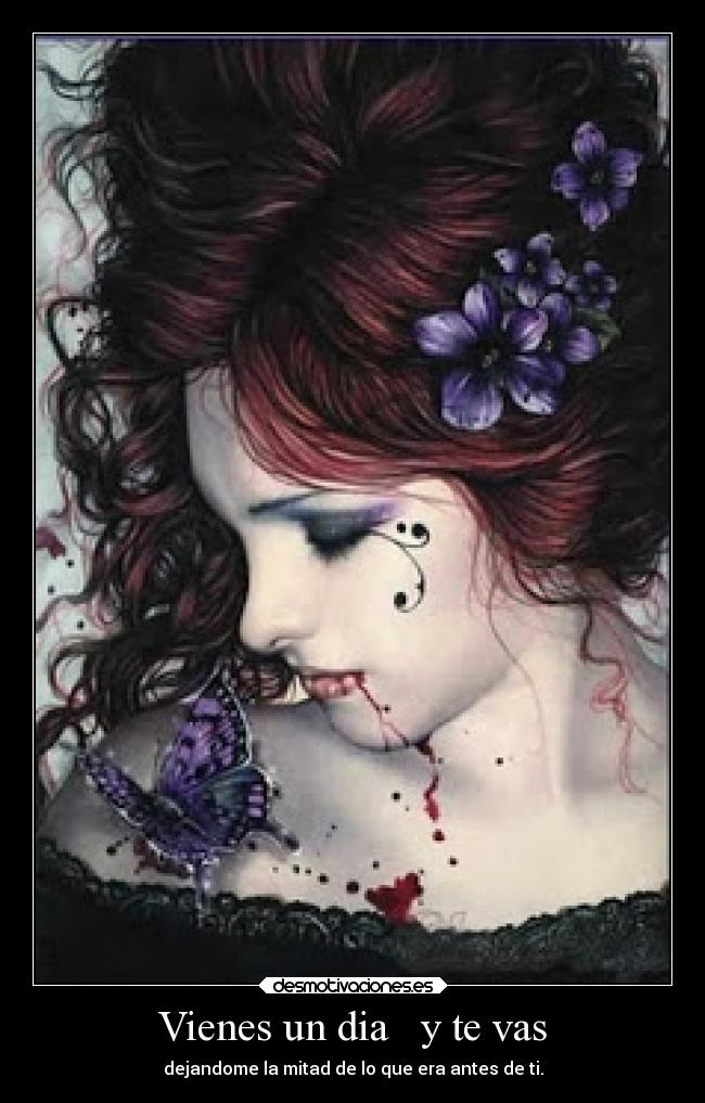 Vienes un dia y te vas - dejandome la mitad de lo que era antes de ti.