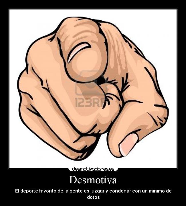 Desmotiva - El deporte favorito de la gente es juzgar y condenar con un minimo de
dotos