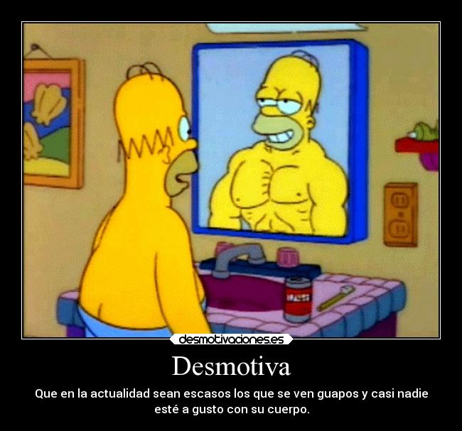 Desmotiva - Que en la actualidad sean escasos los que se ven guapos y casi nadie
esté a gusto con su cuerpo.