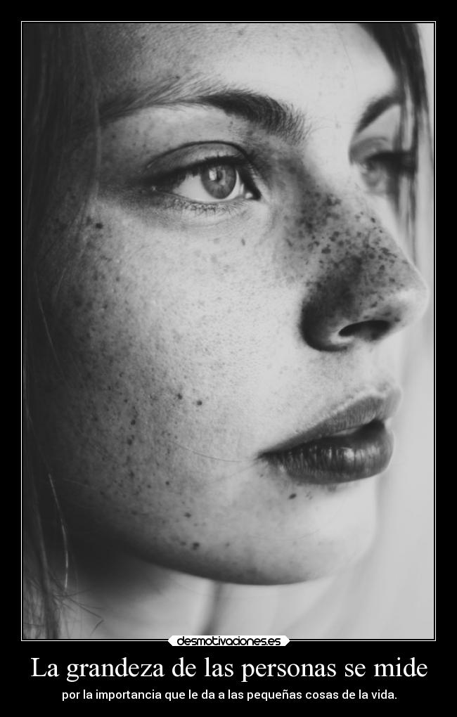 La grandeza de las personas se mide - por la importancia que le da a las pequeñas cosas de la vida.