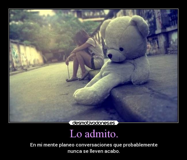Lo admito. - En mi mente planeo conversaciones que probablemente
nunca se lleven acabo.