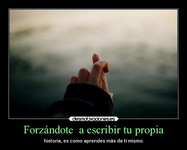 Forzándote a escribir tu propia - historia, es como aprendes más de ti mismo.