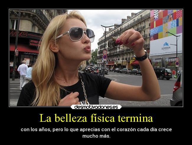 La belleza física termina - con los años, pero lo que aprecias con el corazón cada día crece
mucho más.