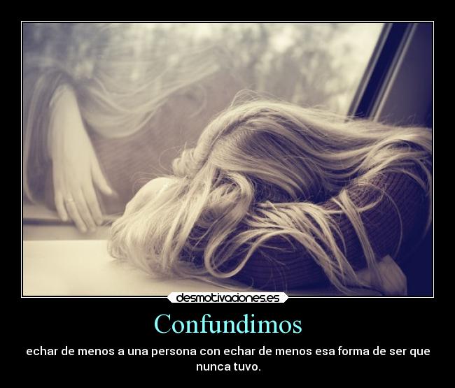 Confundimos - echar de menos a una persona con echar de menos esa forma de ser que
nunca tuvo.
