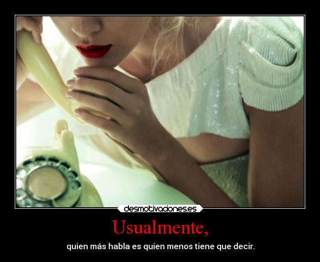 Usualmente, - quien más habla es quien menos tiene que decir.